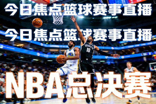 今日焦点篮球赛事直播 - NBA总决赛激烈对抗瞬间